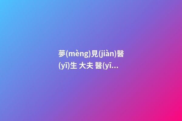 夢(mèng)見(jiàn)醫(yī)生 大夫 醫(yī)護(hù)人員　周公解夢(mèng)之夢(mèng)到醫(yī)生 大夫 醫(yī)護(hù)人員